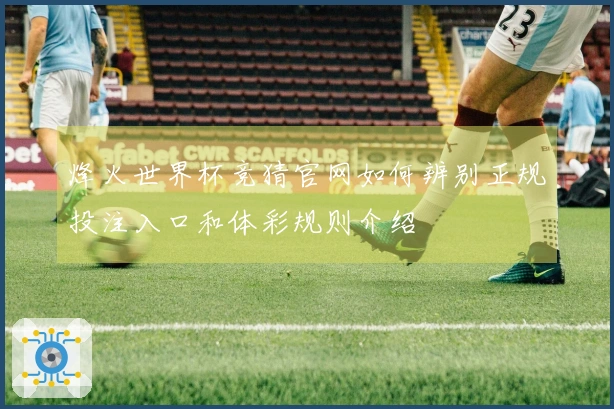 烽火世界杯竞猜官网如何辨别正规投注入口和体彩规则介绍