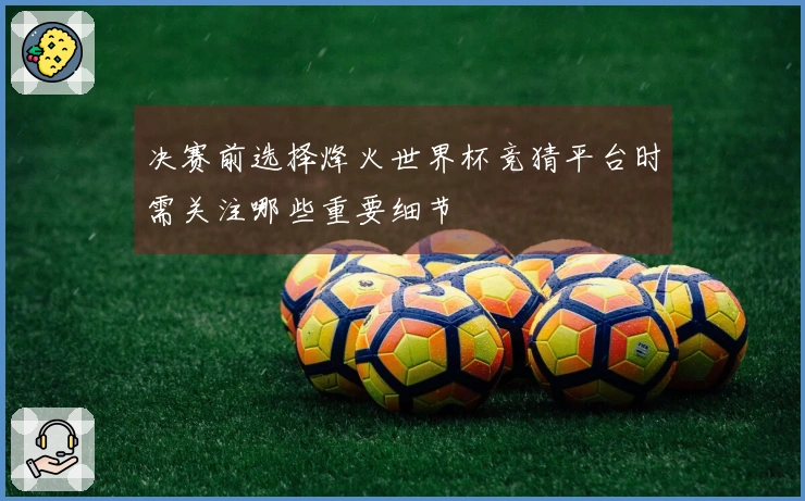 决赛前选择烽火世界杯竞猜平台时需关注哪些重要细节