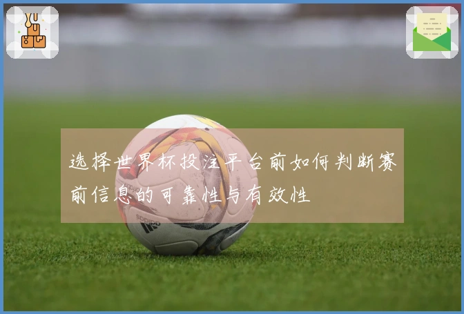 选择世界杯投注平台前如何判断赛前信息的可靠性与有效性